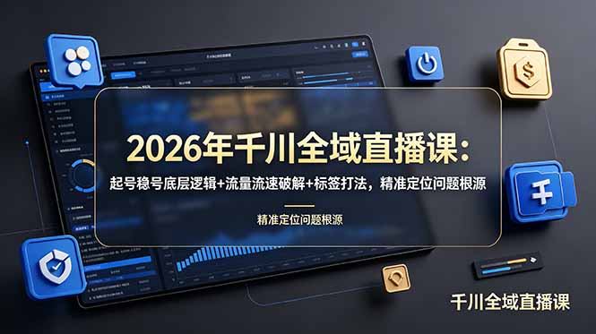 2026年千川全域直播课：起号稳号底层逻辑+流量流速破解+标签打法，精准定位问题根源-大表哥网创