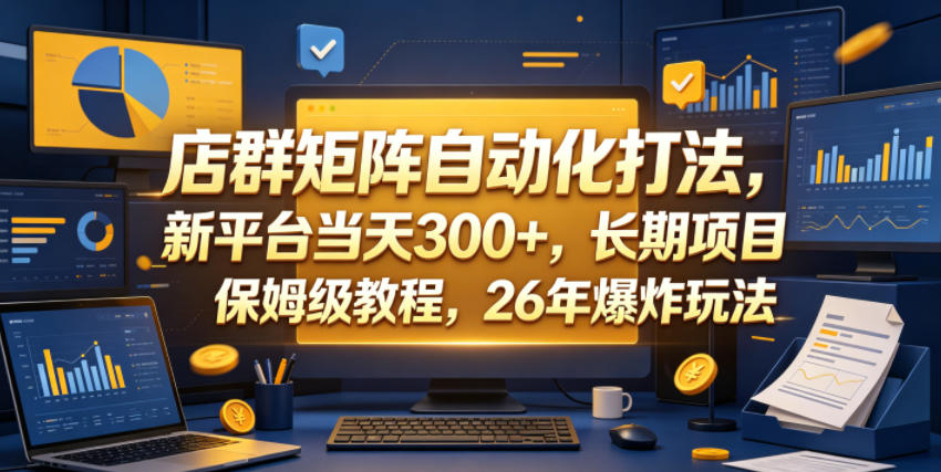 店群矩阵自动化打法，新平台当天300+，长期项目，保姆级教程，26年爆炸玩法【揭秘】-大表哥网创