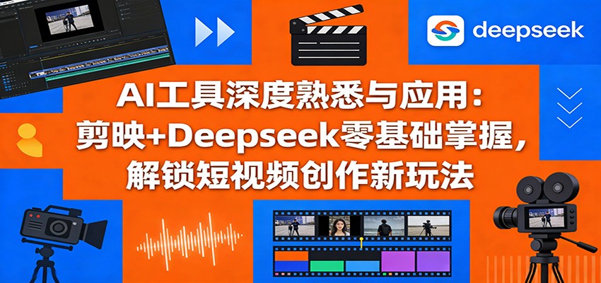 AI工具深度熟悉与应用：剪映+Deepseek零基础掌握，解锁短视频创作新玩法-大表哥网创