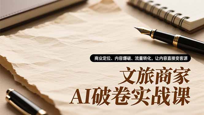 文旅商家AI破卷实战课，商业定位、内容爆破、流量转化，让内容直接变客源-大表哥网创