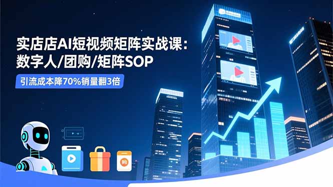 实体店AI短视频矩阵实战课：数字人/团购/矩阵SOP，引流成本降70%销量翻3倍-大表哥网创