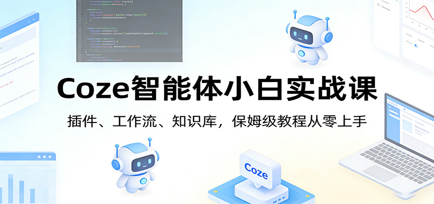 Coze智能体小白实战课：插件、工作流、知识库，保姆级教程从零上手-大表哥网创