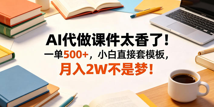 AI代做课件太香了！一单500+，小白直接套模板，月入2W不是梦！【揭秘】-大表哥网创