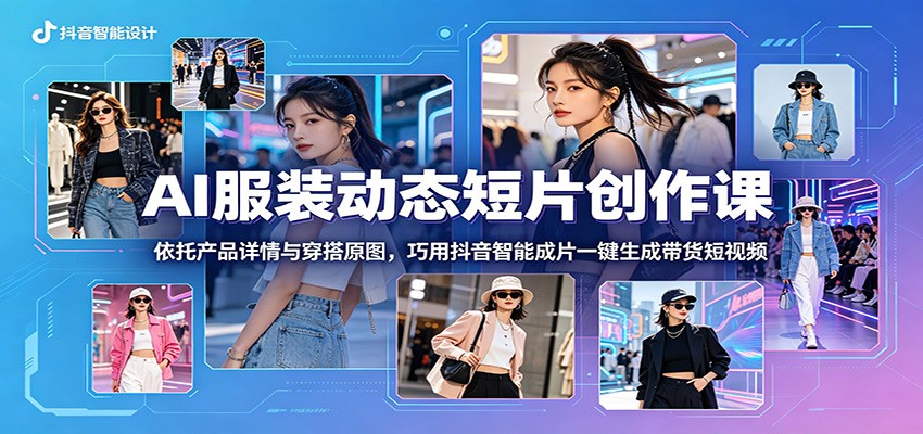 AI服装动态短片创作课：依托产品详情与穿搭原图，巧用抖音智能成片一键生成带货短视频-大表哥网创