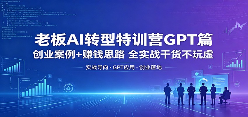 老板AI转型特训营GPT篇：创业案例+赚钱思路，全实战干货不玩虚-大表哥网创