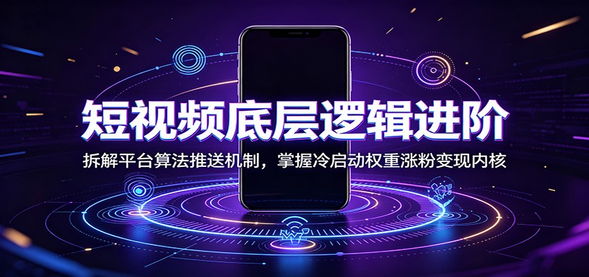 短视频底层逻辑进阶：拆解平台算法推送机制，掌握冷启动权重涨粉变现内核-大表哥网创