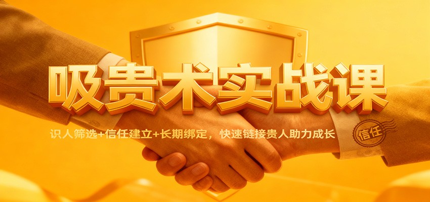 吸贵术实战课：识人筛选+信任建立+长期绑定，快速链接贵人助力成长-大表哥网创