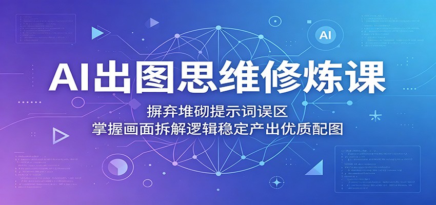 AI出图思维修炼课：摒弃堆砌提示词误区，掌握画面拆解逻辑稳定产出优质配图-大表哥网创