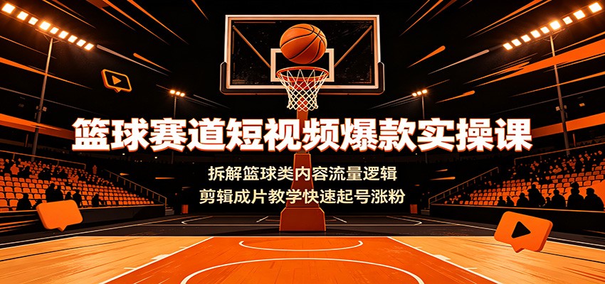 篮球赛道短视频爆款实操课：拆解篮球类内容流量逻辑，剪辑成片教学快速起号涨粉-大表哥网创