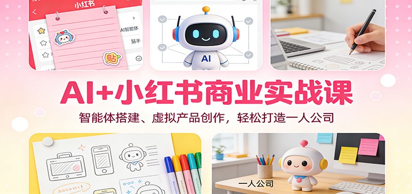 AI+小红书商业实战课：智能体搭建、虚拟产品创作，轻松打造一人公司-大表哥网创