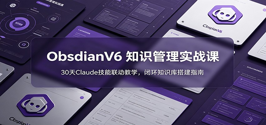 ObsidianV6 知识管理实战课：30天Claude技能联动教学，闭环知识库搭建指南-大表哥网创