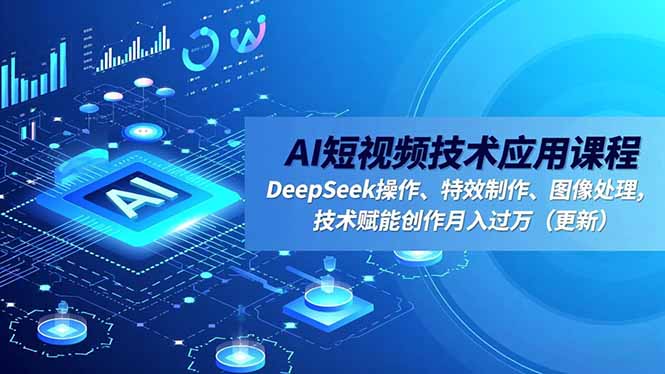AI短视频技术应用课程，DeepSeek操作、特效制作、图像处理，技术赋能创作月入过万(更新-大表哥网创