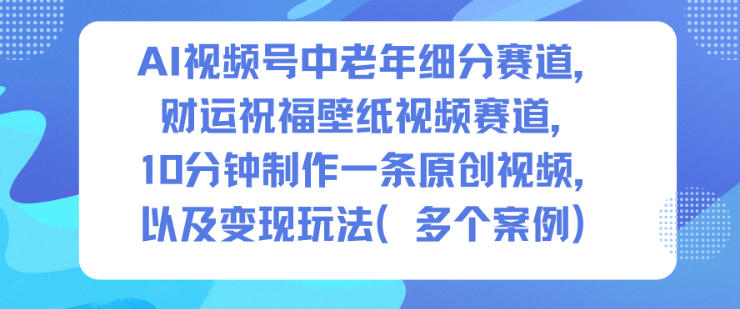 AI视频号中老年细分赛道，财运祝福壁纸视频赛道，10分钟制作一条原创视频，以及变现玩法-大表哥网创