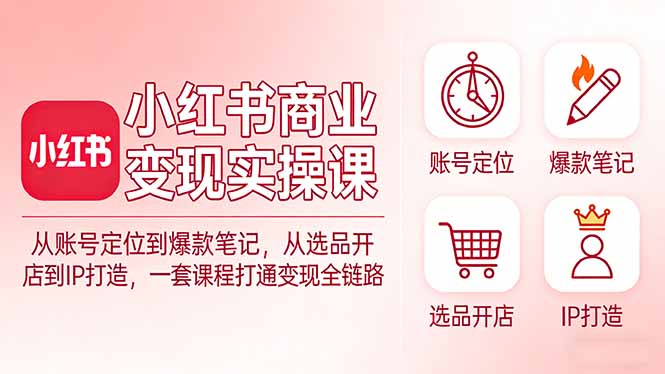 小红书商业变现实操课：从账号定位到爆款笔记，从选品开店到IP打造，一套课程打通变现全链路-大表哥网创