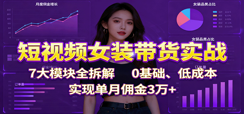 短视频女装带货实战：7大模块全拆解，0基础、低成本，实现单月佣金3万+-大表哥网创