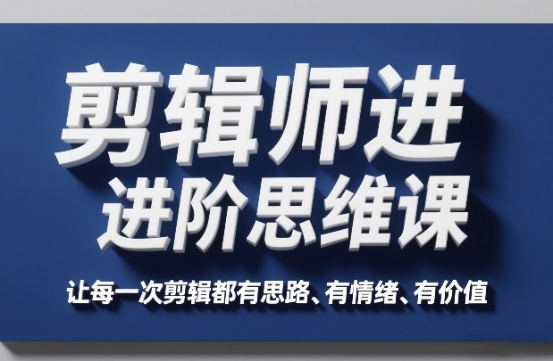 剪辑师进阶思维课，让每一次剪辑都有思路、有情绪、有价值-大表哥网创