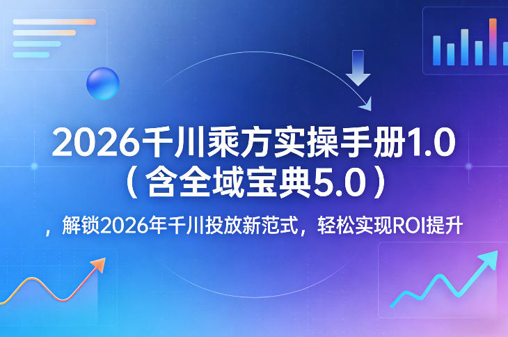 2026千川乘方实操手册1.0(含全域宝典5.0),解锁2026年千川投放新范式,轻松实现ROI提升