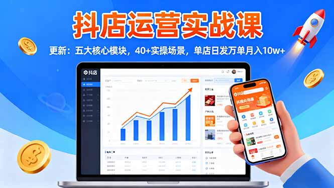 抖店运营实战课-更新：五大核心模块，40+实操场景，单店日发万单月入10w+-大表哥网创