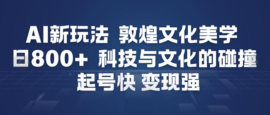 AI新玩法，敦煌文化美学，科技与文化的碰撞，起号快变现强-大表哥网创