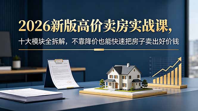 2026新版高价卖房实战课,十大模块全拆解,不靠降价也能快速把房子卖出好价钱-大表哥网创
