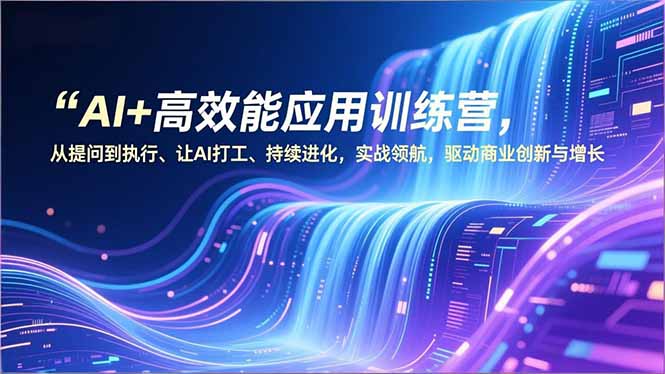 AI+高效能应用训练营，从提问到执行、让AI打工、持续进化，实战领航，驱动商业创新与增长-大表哥网创