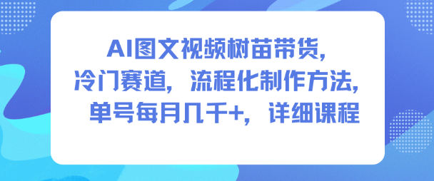 AI图文视频树苗带货，冷门赛道，流程化制作方法，单号每月几K，详细课程-大表哥网创
