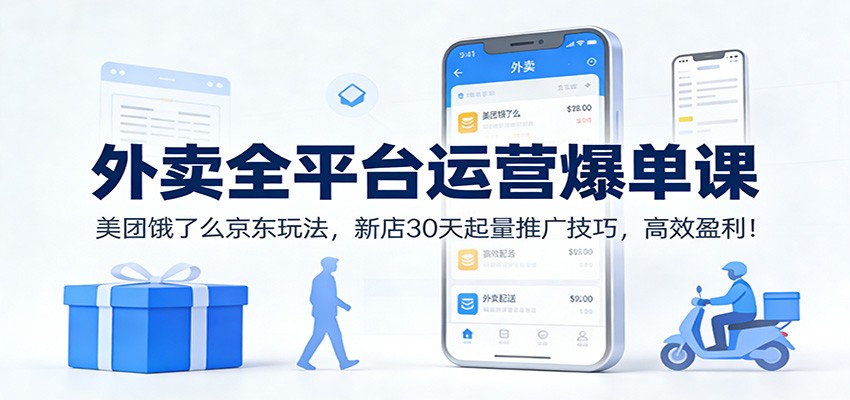 外卖全平台运营爆单课：美团饿了么京东玩法，新店30天起量推广技巧，高效盈利！-大表哥网创