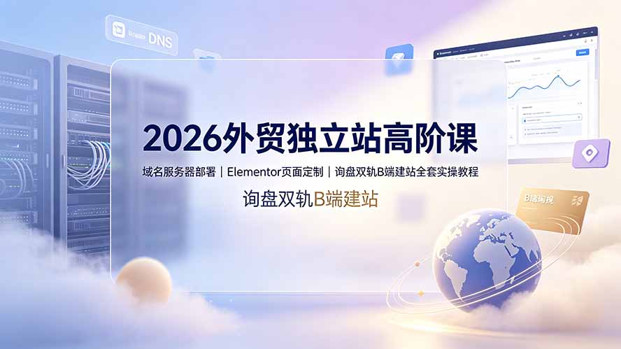2026外贸独立站高阶课·域名服务器部署|Elementor页面定制|询盘双轨B端建站全套实操教程-大表哥网创