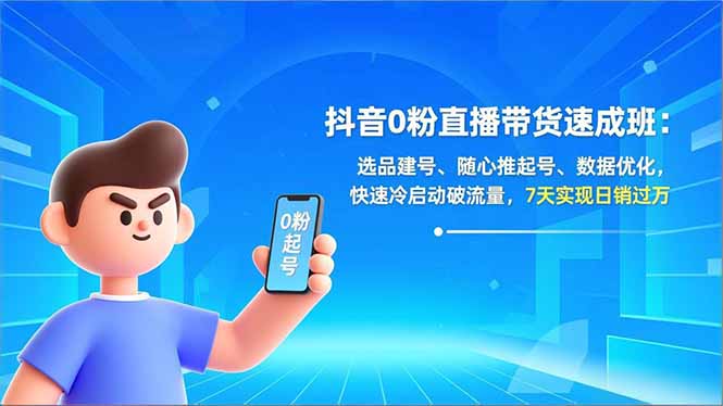 抖音0粉直播带货速成班：选品建号、随心推起号、数据优化，快速冷启动破流量，7天实现日销过万-大表哥网创