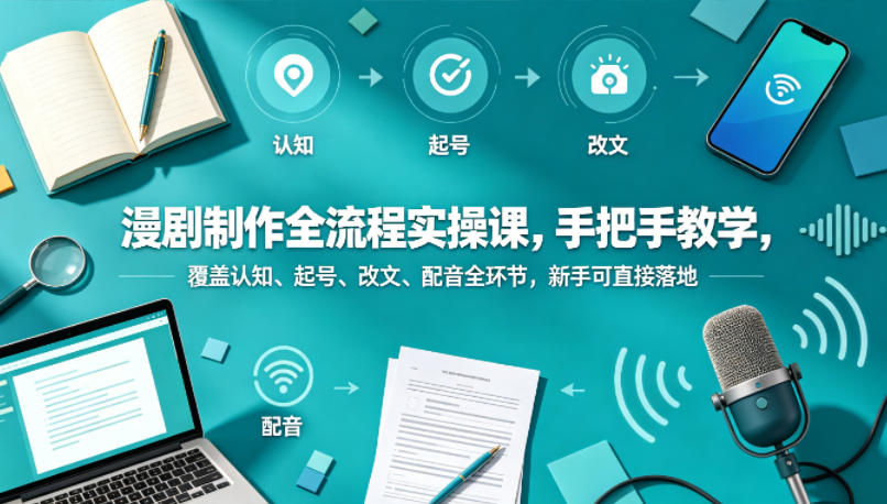 漫剧制作全流程实操课，手把手教学，覆盖认知、起号、改文、配音全环节，新手可直接落地-大表哥网创