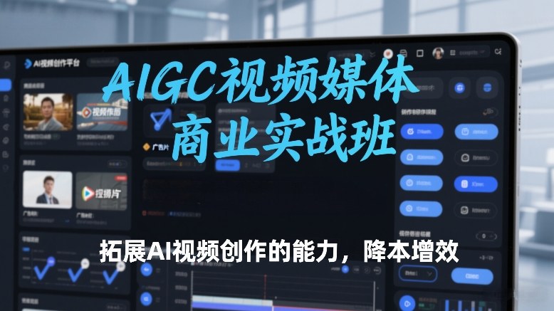 AIGC视频媒体商业实战班,拓展AI视频创作的能力,降本增效-大表哥网创