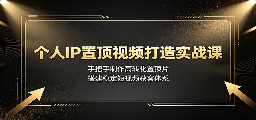 个人IP置顶视频打造实战课：手把手制作高转化置顶片，搭建稳定短视频获客体系-大表哥网创