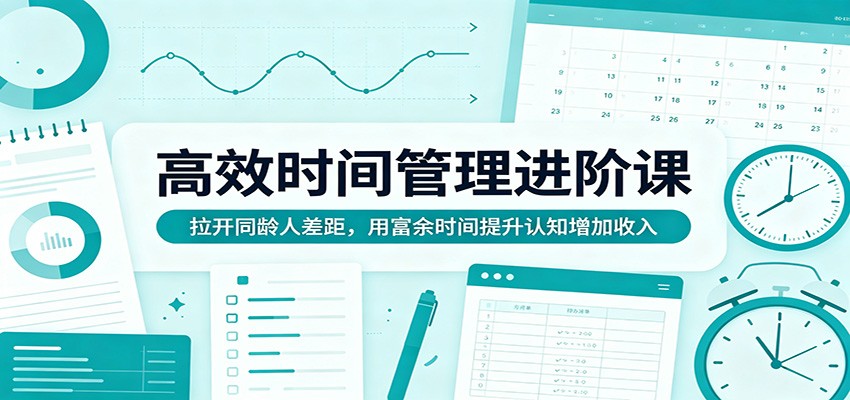 高效时间管理进阶课：拉开同龄人差距，用富余时间提升认知增加收入-大表哥网创
