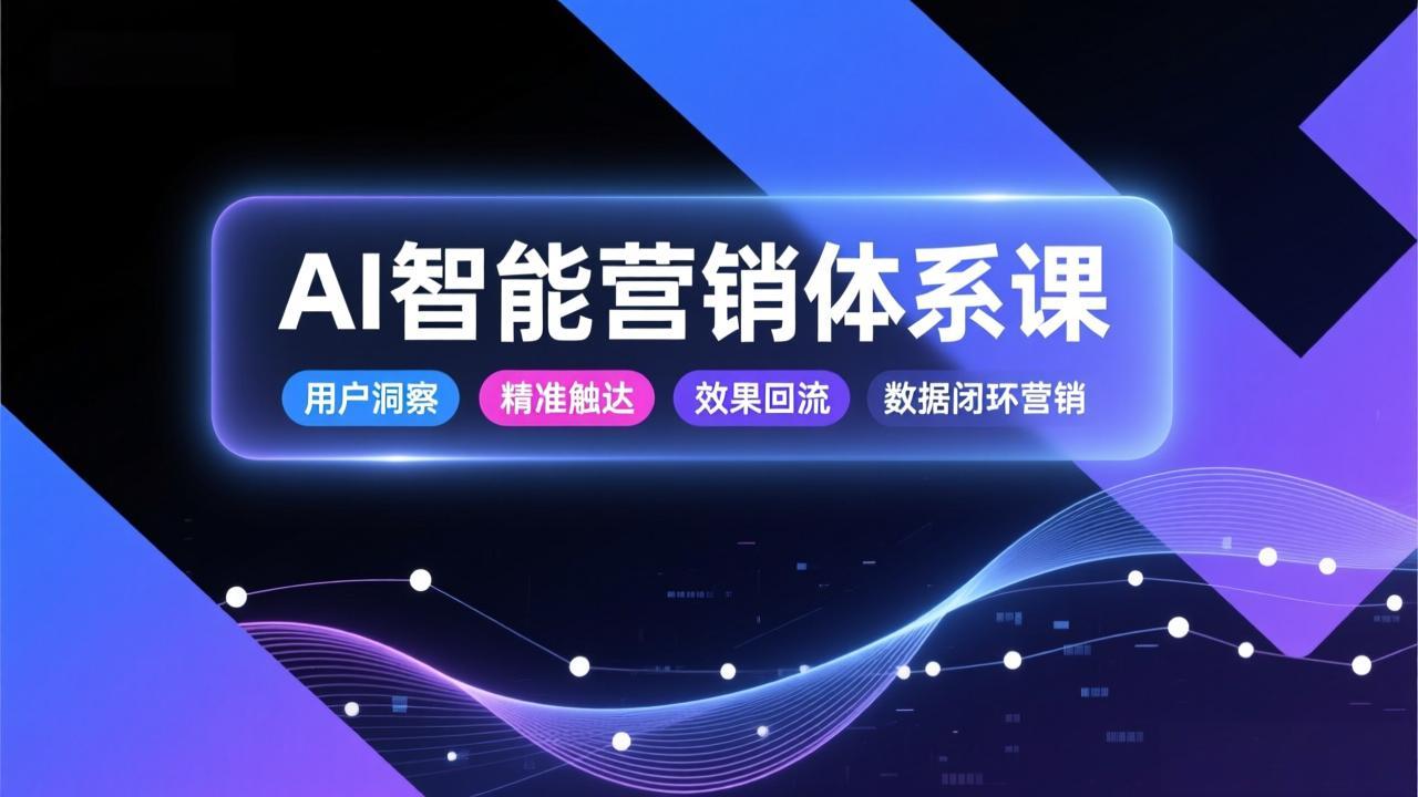 AI智能营销体系课，从用户洞察、精准触达到效果回流的数据闭环营销，提升整体营销效率与转化率-大表哥网创