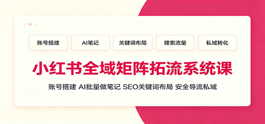 小红书全域矩阵拓流系统课：账号搭建、AI批量做笔记，SEO关键词布局、安全导流私域-大表哥网创