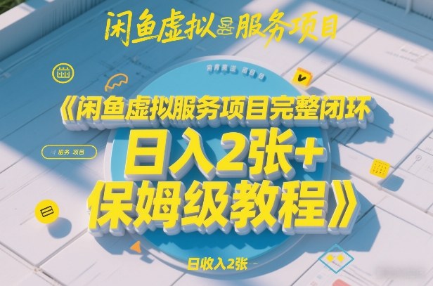 闲鱼虚拟服务项目完整闭环，日入2张+保姆级教程-大表哥网创