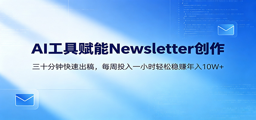 AI赋能Newsletter变现课：30分钟出内容，每周1小时年入10W+-大表哥网创