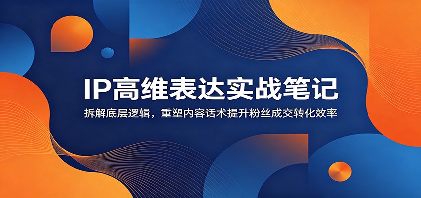 IP高维表达实战笔记：拆解底层逻辑，重塑内容话术提升粉丝成交转化效率-大表哥网创