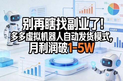 别再瞎找副业了!多多虚拟机器人自动发货模式,月利润破1-5W【揭秘】-大表哥网创