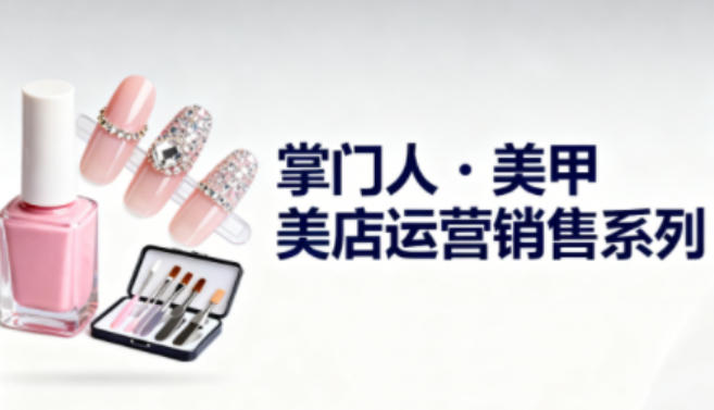 美甲店运营销售系列，助力美甲店老板及从业者提升运营、销售与管理能力-大表哥网创