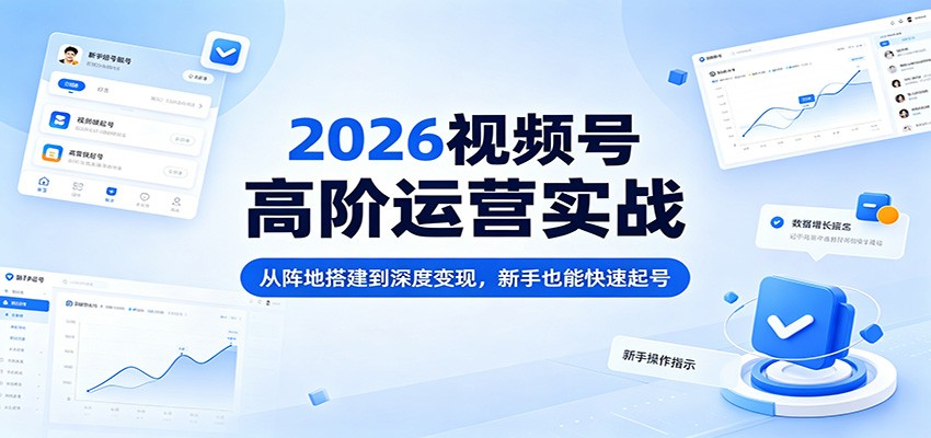 2026视频号高阶运营实战：从阵地搭建到深度变现，新手也能快速起号-大表哥网创