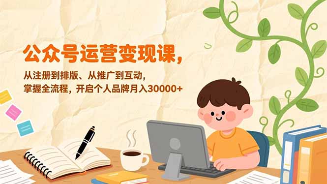公众号运营变现课，从注册到排版、从推广到互动，掌握全流程，开启个人品牌月入30000+-大表哥网创