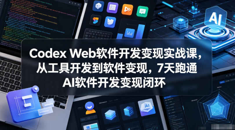 Codex Web软件开发变现实战课，从工具开发到软件变现，7天跑通AI软件开发变现闭环-大表哥网创