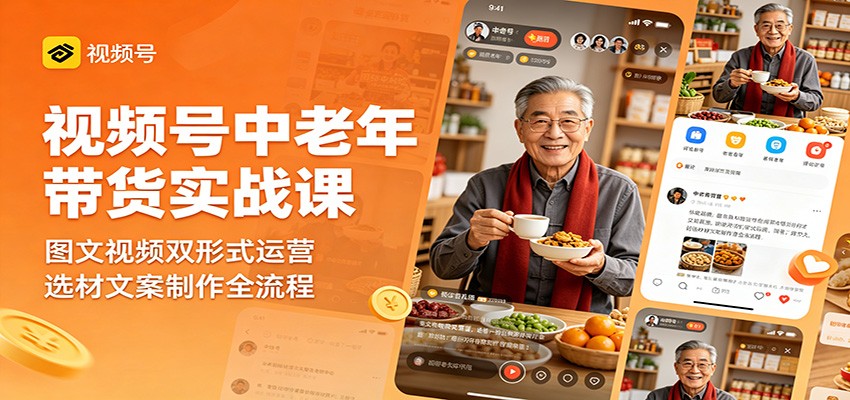 视频号中老年带货实战课：图文视频双形式运营，选材文案制作全流程-大表哥网创