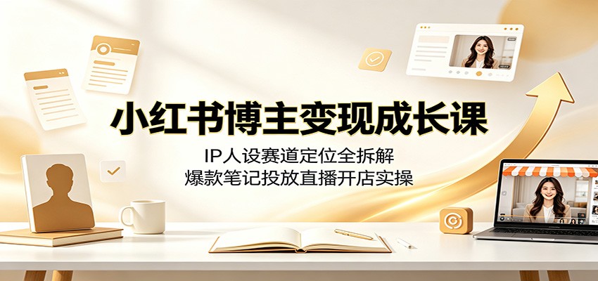 小红书博主变现成长课：IP人设赛道定位全拆解，爆款笔记投放直播开店实操-大表哥网创