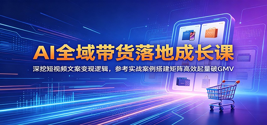 AI全域带货落地成长课：深挖短视频文案变现逻辑，参考实战案例搭建矩阵高效起量破GMV-大表哥网创