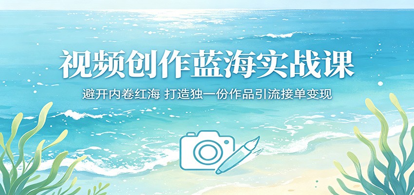 视频创作蓝海实战课：避开内卷红海，打造独一份作品引流接单变现-大表哥网创