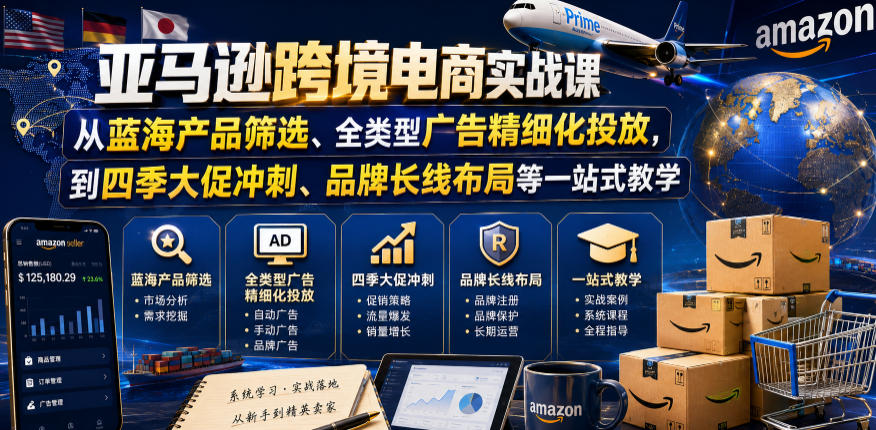 亚马逊跨境电商实战课，从蓝海产品筛选、全类型广告精细化投放，到四季大促冲刺、品牌长线布局等一站式教学(更新6月)-大表哥网创