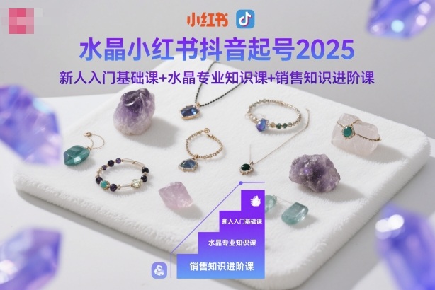 水晶小红书抖音起号2025，新人入门基础课+水晶专业知识课+销售知识进阶课-大表哥网创