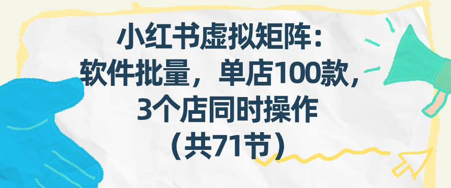 小红书虚拟矩阵:软件批量发笔记,单店100款,3个店同时操作(共71节)-大表哥网创